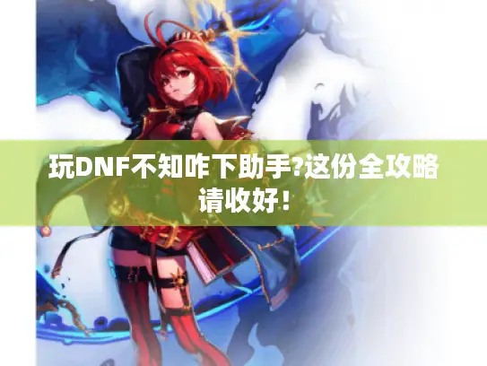 玩DNF不知咋下助手?这份全攻略请收好! 玩DNF不知咋下助手?这份全攻略请收好!