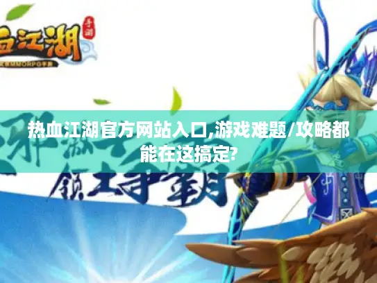 热血江湖官方网站入口,游戏难题/攻略都能在这搞定?
