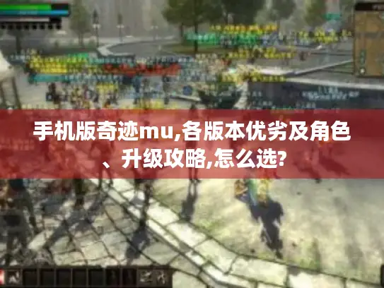 手机版奇迹mu,各版本优劣及角色、升级攻略,怎么选?