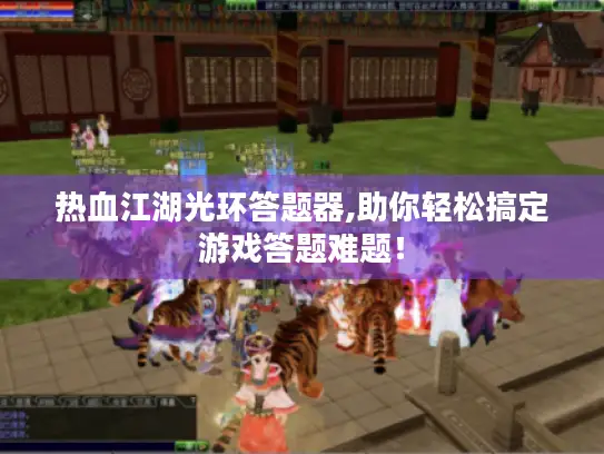 热血江湖光环答题器,助你轻松搞定游戏答题难题! 热血江湖光环答题器,助你轻松搞定游戏答题难题!