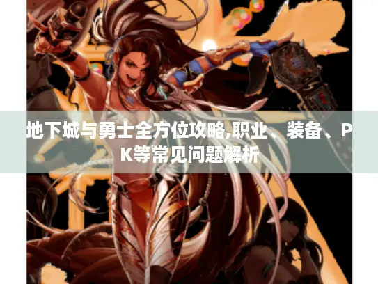 地下城与勇士全方位攻略,职业、装备、PK等常见问题解析