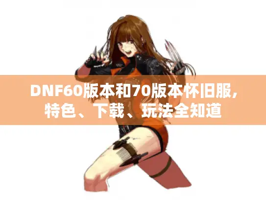DNF60版本和70版本怀旧服,特色、下载、玩法全知道