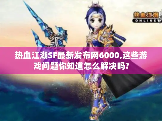 热血江湖SF最新发布网6000,这些游戏问题你知道怎么解决吗?