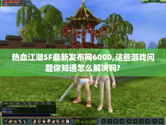 热血江湖SF最新发布网6000,这些游戏问题你知道怎么解决吗?
