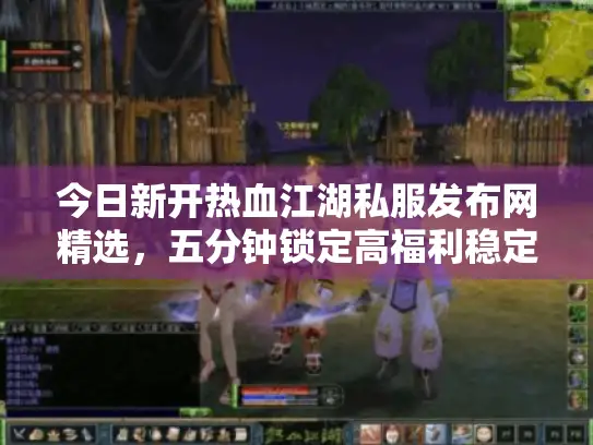 今日新开热血江湖私服发布网精选,五分钟锁定高福利稳定服 今日新开热血江湖私服发布网精选,五分钟锁定高福利稳定服