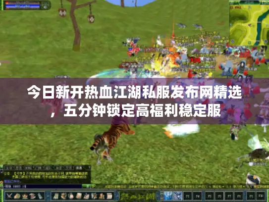 今日新开热血江湖私服发布网精选,五分钟锁定高福利稳定服 今日新开热血江湖私服发布网精选,五分钟锁定高福利稳定服