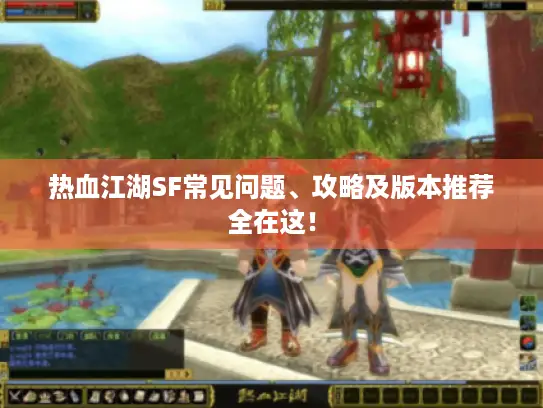 热血江湖SF常见问题、攻略及版本推荐全在这！