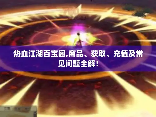 热血江湖百宝阁,商品、获取、充值及常见问题全解! 热血江湖百宝阁,商品、获取、充值及常见问题全解!