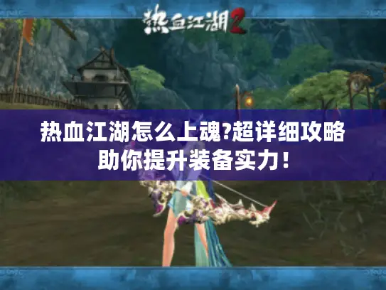 热血江湖怎么上魂?超详细攻略助你提升装备实力！