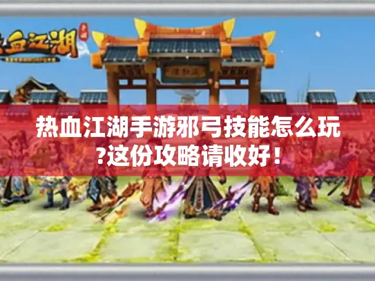 热血江湖手游邪弓技能怎么玩?这份攻略请收好！