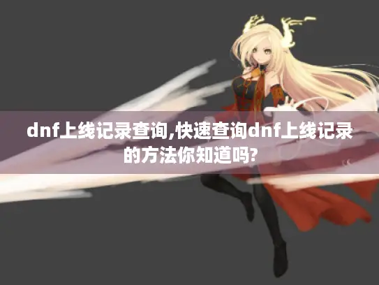 dnf上线记录查询,快速查询dnf上线记录的方法你知道吗?