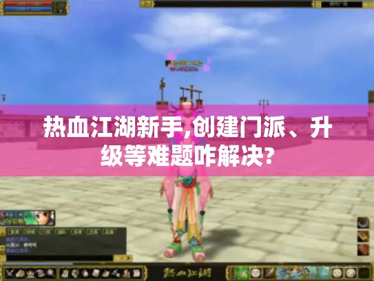 热血江湖新手,创建门派、升级等难题咋解决? 热血江湖新手,创建门派、升级等难题咋解决?