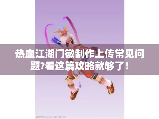 热血江湖门徽制作上传常见问题?看这篇攻略就够了！