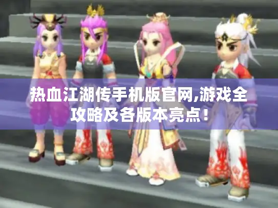 热血江湖传手机版官网,游戏全攻略及各版本亮点！