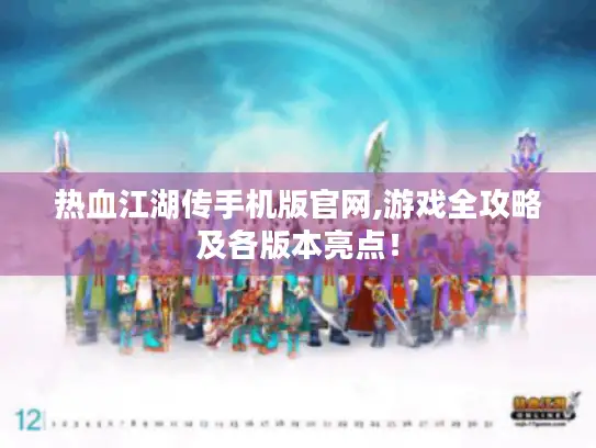 热血江湖传手机版官网,游戏全攻略及各版本亮点！