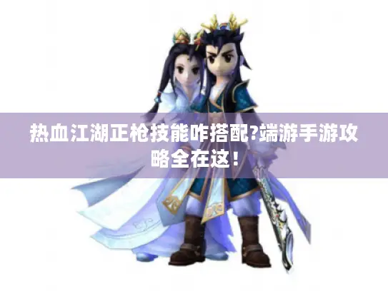 热血江湖正枪技能咋搭配?端游手游攻略全在这！