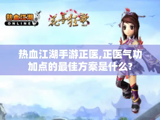 热血江湖手游正医,正医气功加点的最佳方案是什么? 热血江湖手游正医,正医气功加点的最佳方案是什么?