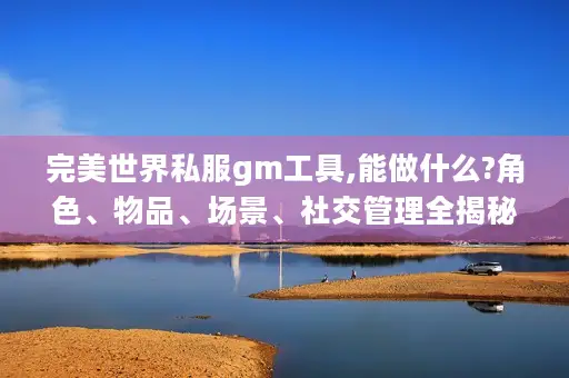 完美世界私服gm工具,能做什么?角色、物品、场景、社交管理全揭秘