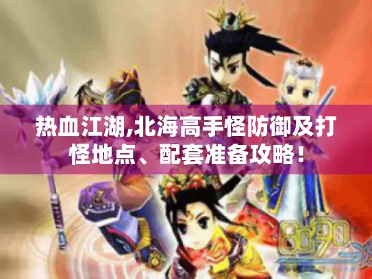 热血江湖,北海高手怪防御及打怪地点、配套准备攻略! 热血江湖,北海高手怪防御及打怪地点、配套准备攻略!