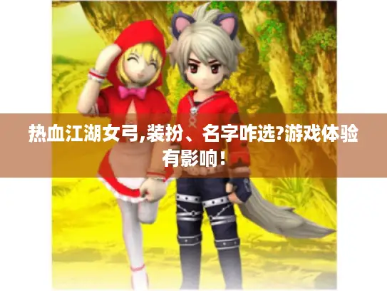 热血江湖女弓,装扮、名字咋选?游戏体验有影响！