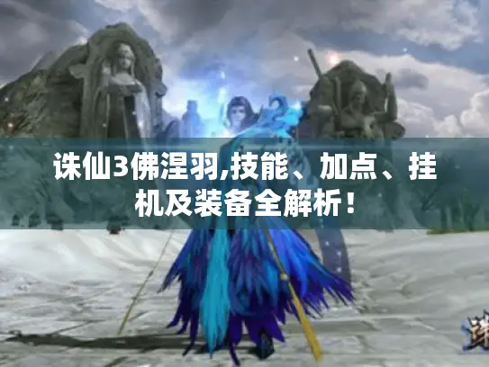 诛仙3佛涅羽,技能、加点、挂机及装备全解析！