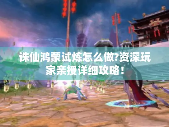 诛仙鸿蒙试炼怎么做?资深玩家亲授详细攻略! 诛仙鸿蒙试炼怎么做?资深玩家亲授详细攻略!