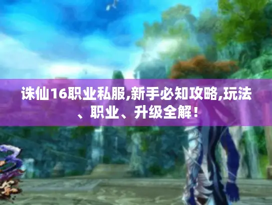 诛仙16职业私服,新手必知攻略,玩法、职业、升级全解！