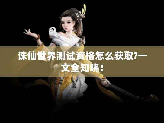 诛仙世界测试资格怎么获取?一文全知晓！