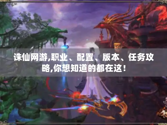 诛仙网游,职业、配置、版本、任务攻略,你想知道的都在这! 诛仙网游,职业、配置、版本、任务攻略,你想知道的都在这!