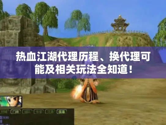 热血江湖代理历程、换代理可能及相关玩法全知道！