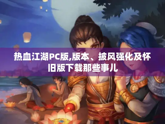 热血江湖PC版,版本、披风强化及怀旧版下载那些事儿