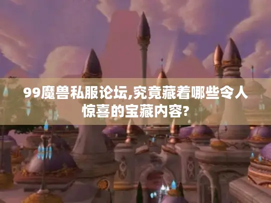 99魔兽私服论坛,究竟藏着哪些令人惊喜的宝藏内容?