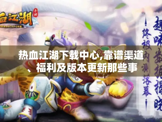 热血江湖下载中心,靠谱渠道、福利及版本更新那些事