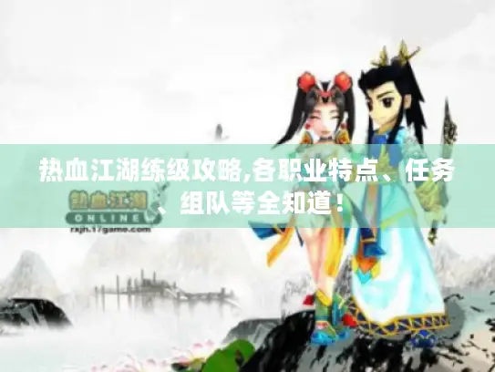 热血江湖练级攻略,各职业特点、任务、组队等全知道！