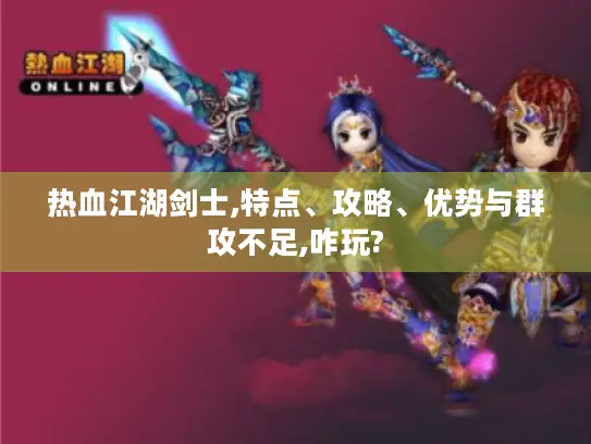 热血江湖剑士,特点、攻略、优势与群攻不足,咋玩?