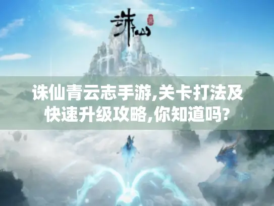 诛仙青云志手游,关卡打法及快速升级攻略,你知道吗?