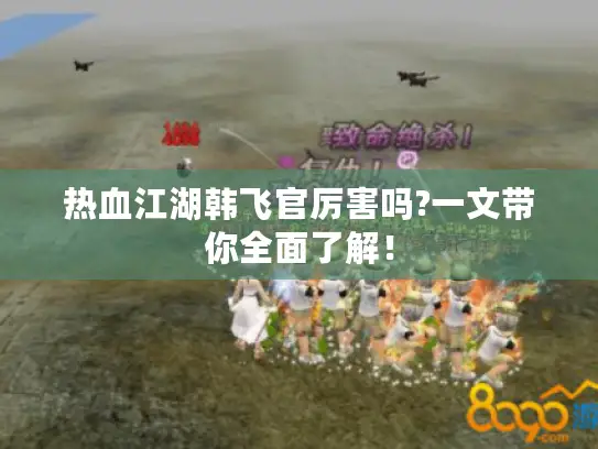 热血江湖韩飞官厉害吗?一文带你全面了解! 热血江湖韩飞官厉害吗?一文带你全面了解!