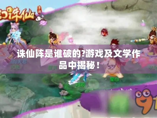 诛仙阵是谁破的?游戏及文学作品中揭秘！