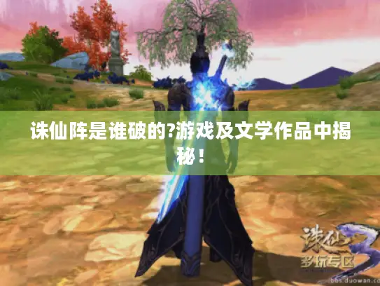 诛仙阵是谁破的?游戏及文学作品中揭秘！