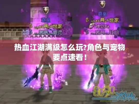 热血江湖满级怎么玩?角色与宠物要点速看！