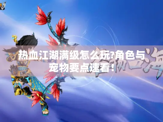 热血江湖满级怎么玩?角色与宠物要点速看！