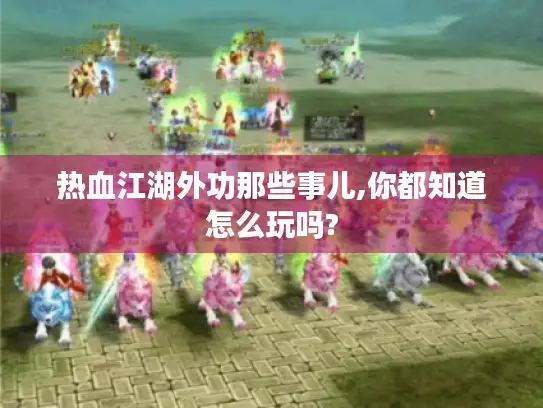 热血江湖外功那些事儿,你都知道怎么玩吗?