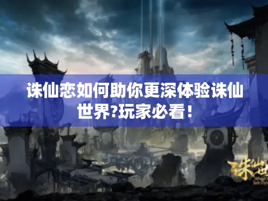 诛仙恋如何助你更深体验诛仙世界?玩家必看! 诛仙恋如何助你更深体验诛仙世界?玩家必看!