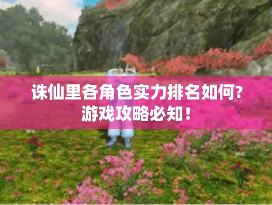 诛仙里各角色实力排名如何?游戏攻略必知！