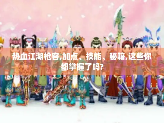 热血江湖枪客,加点、技能、秘籍,这些你都掌握了吗? 热血江湖枪客,加点、技能、秘籍,这些你都掌握了吗?