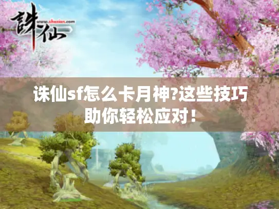 诛仙sf怎么卡月神?这些技巧助你轻松应对！