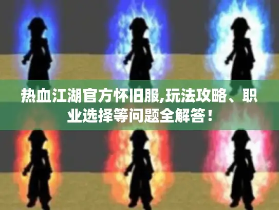 热血江湖官方怀旧服,玩法攻略、职业选择等问题全解答！