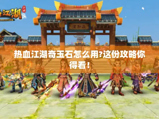 热血江湖奇玉石怎么用?这份攻略你得看！