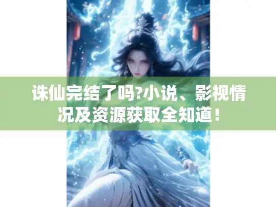 诛仙完结了吗?小说、影视情况及资源获取全知道！
