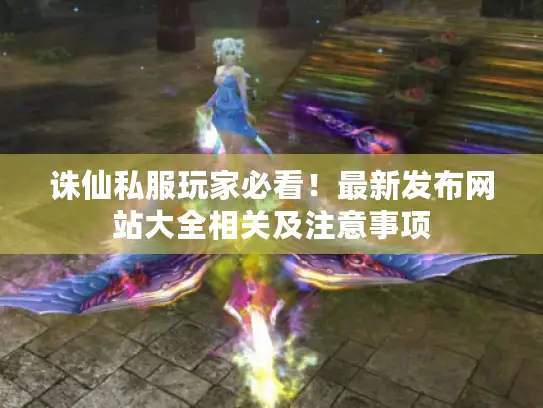 诛仙私服玩家必看！最新发布网站大全相关及注意事项